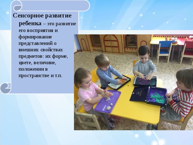 Сенсорное развитие ребенка  – это развитие его восприятия и формирование представлений о внешних свойствах предметов: их форме, цвете, величине, положении в пространстве и т.п. 