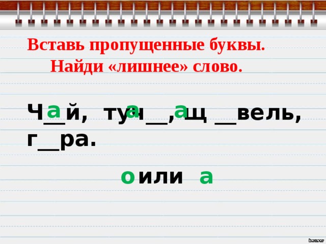 Вставь пропущенные буквы. Найди «лишнее» слово. а а а Ч__й, туч__, щ __вель, г__ра. о а или 
