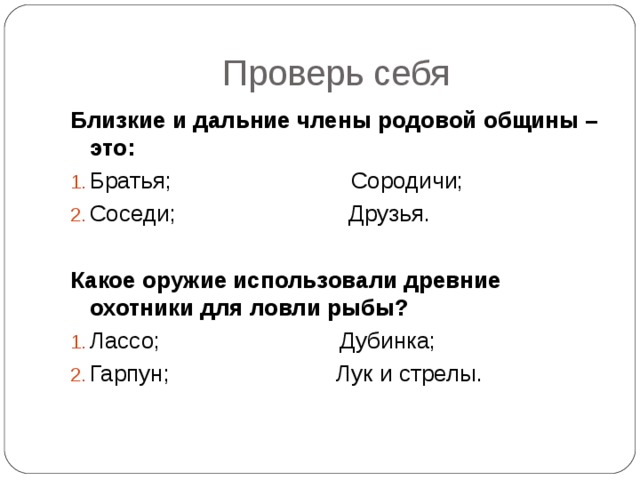 Проверь себя Близкие и дальние члены родовой общины – это: Братья; Сородичи; Соседи; Друзья.  Какое оружие использовали древние охотники для ловли рыбы? Лассо; Дубинка; Гарпун; Лук и стрелы. 