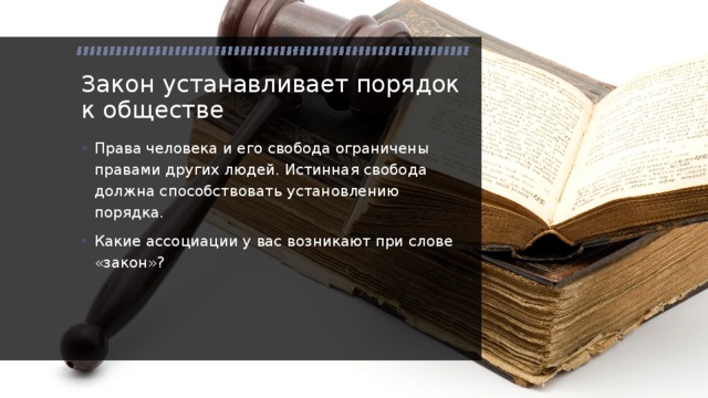 Закон устанавливает порядок к обществе Права человека и его свобода ограничены правами других людей. Истинная свобода должна способствовать установлению порядка. Какие ассоциации у вас возникают при слове «закон»? 