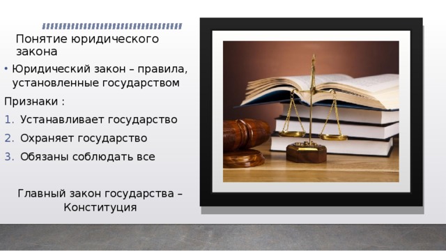Понятие юридического закона Юридический закон – правила, установленные государством Признаки : Устанавливает государство Охраняет государство Обязаны соблюдать все Главный закон государства – Конституция 