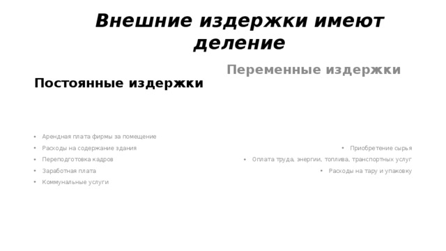 Внешние издержки имеют деление Переменные издержки Постоянные издержки   Арендная плата фирмы за помещение Расходы на содержание здания Переподготовка кадров Заработная плата Коммунальные услуги Приобретение сырья Оплата труда, энергии, топлива, транспортных услуг Расходы на тару и упаковку 