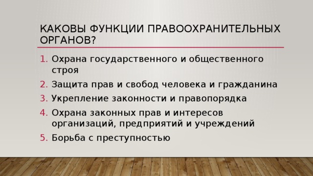 Каковы функции правоохранительных органов? Охрана государственного и общественного строя Защита прав и свобод человека и гражданина Укрепление законности и правопорядка Охрана законных прав и интересов организаций, предприятий и учреждений Борьба с преступностью 
