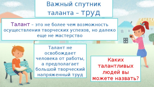 Важный спутник таланта – труд Талант – это не более чем возможность осуществления творческих успехов, но далеко еще не мастерство Талант не освобождает человека от работы, а предполагает большой творческий напряженный труд Каких талантливых людей вы можете назвать? 
