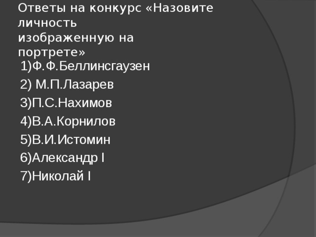 Ответы на конкурс «Назовите личность  изображенную на  портрете» 1)Ф.Ф.Беллинсгаузен 2) М.П.Лазарев 3)П.С.Нахимов 4)В.А.Корнилов 5)В.И.Истомин 6)Александр I 7)Николай I 