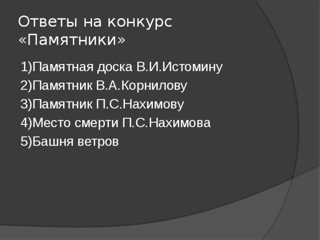 Ответы на конкурс «Памятники» 1)Памятная доска В.И.Истомину 2)Памятник В.А.Корнилову 3)Памятник П.С.Нахимову 4)Место смерти П.С.Нахимова 5)Башня ветров 