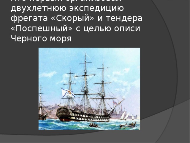 Кто первый организовал двухлетнюю экспедицию фрегата «Скорый» и тендера «Поспешный» с целью описи Черного моря 