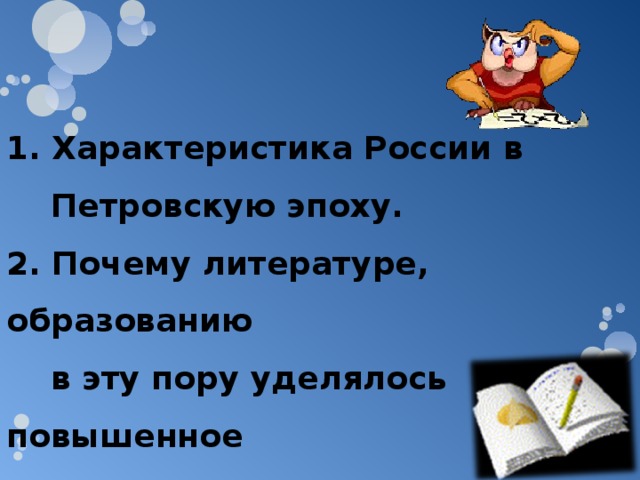 1. Характеристика России в  Петровскую эпоху. 2. Почему литературе, образованию  в эту пору уделялось повышенное  внимание? 
