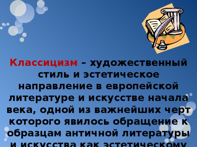 Классицизм – художественный стиль и эстетическое направление в европейской литературе и искусстве начала века, одной из важнейших черт которого явилось обращение к образцам античной литературы и искусства как эстетическому эталону. 
