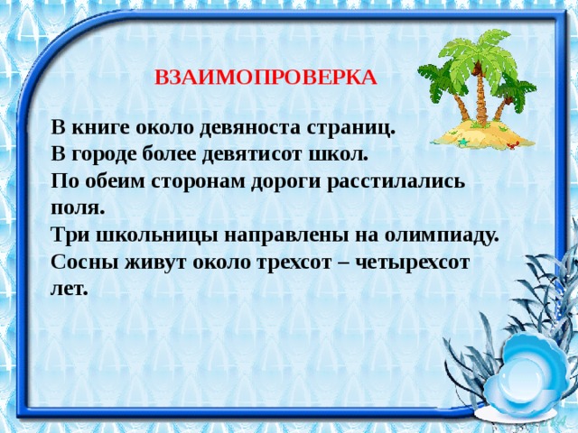  ВЗАИМОПРОВЕРКА В книге около девяноста страниц. В городе более девятисот школ. По обеим сторонам дороги расстилались поля. Три школьницы направлены на олимпиаду. Сосны живут около трехсот – четырехсот лет.   