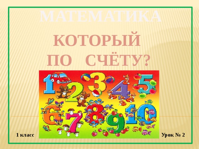 МАТЕМАТИКА КОТОРЫЙ  ПО СЧЁТУ? 1 класс Урок № 2 