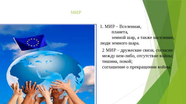 МИР 1. МИР – Вселенная, планета, земной шар, а также население, люди земного шара. 2 . МИР – дружеские связи, согласие между кем-либо, отсутствие войны; тишина, покой; соглашение о прекращении войны. 