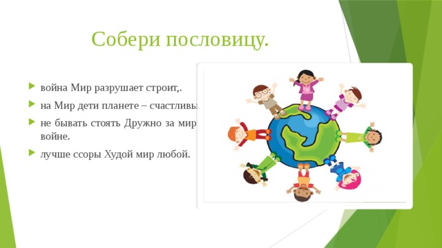 Собери пословицу.   война Мир разрушает строит,. на Мир дети планете – счастливы. не бывать стоять Дружно за мир – войне. лучше ссоры Худой мир любой. 