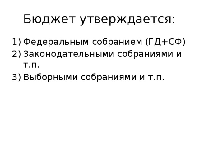 Бюджет утверждается: Федеральным собранием (ГД+СФ) Законодательными собраниями и т.п. Выборными собраниями и т.п. 
