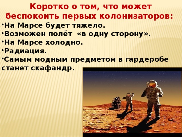 Коротко о том, что может беспокоить первых колонизаторов: На Марсе будет тяжело. Возможен полёт «в одну сторону». На Марсе холодно. Радиация. Самым модным предметом в гардеробе станет скафандр. 