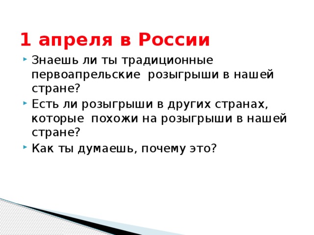 1 апреля в России Знаешь ли ты традиционные первоапрельские розыгрыши в нашей стране? Есть ли розыгрыши в других странах, которые похожи на розыгрыши в нашей стране? Как ты думаешь, почему это? 