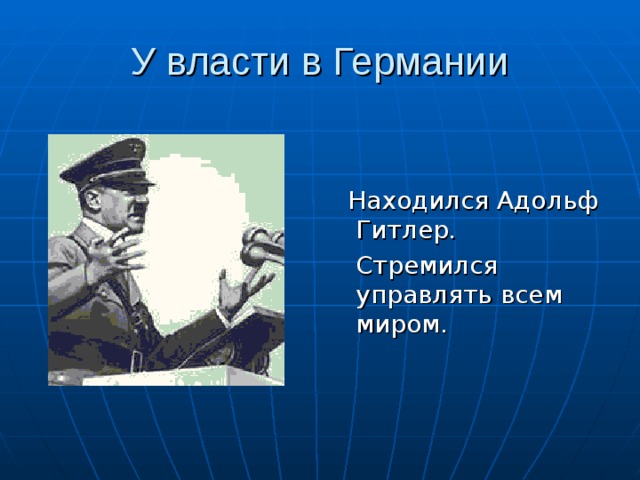 У власти в Германии  Находился Адольф Гитлер.  Стремился управлять всем миром. 