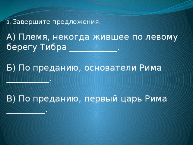 3. Завершите предложения. А) Племя, некогда жившее по левому берегу Тибра ___________. Б) По преданию, основатели Рима __________. В) По преданию, первый царь Рима _________. 