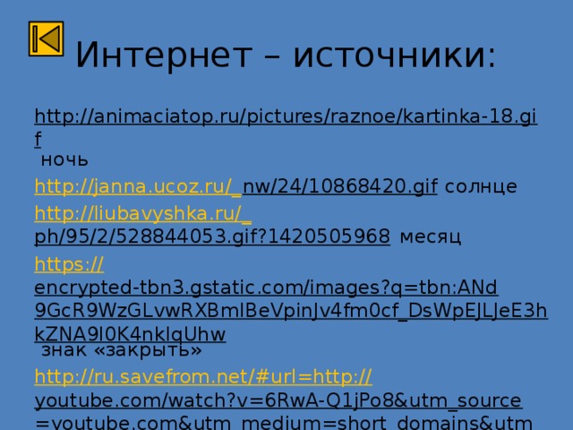 Интернет – источники: http://animaciatop.ru/pictures/raznoe/kartinka-18.gif ночь http://janna.ucoz.ru/_ nw/24/10868420.gif солнце http://liubavyshka.ru/_ ph/95/2/528844053.gif?1420505968 месяц https:// encrypted-tbn3.gstatic.com/images?q=tbn:ANd9GcR9WzGLvwRXBmIBeVpinJv4fm0cf_DsWpEJLJeE3hkZNA9I0K4nkIqUhw знак «закрыть» http://ru.savefrom.net/#url=http:// youtube.com/watch?v=6RwA-Q1jPo8&utm_source=youtube.com&utm_medium=short_domains&utm_campaign=www.ssyoutube.com клип 