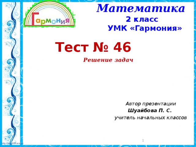 Математика 2 класс УМК «Гармония»    Тест № 46 Решение задач Автор презентации Шуайбова П. С. учитель начальных классов  