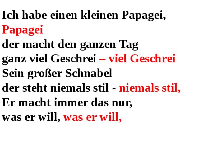 Ich habe einen kleinen Papagei, Papagei der macht den ganzen Tag ganz viel Geschrei – viel Geschrei Sein großer Schnabel der steht niemals stil - niemals stil, Er macht immer das nur, was er will, was er will, 