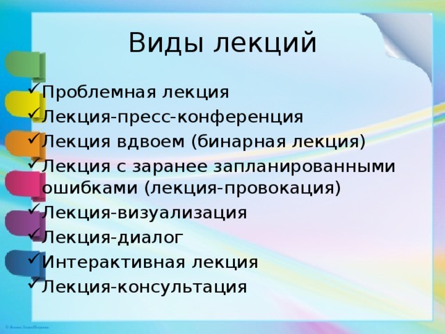 Виды лекций Проблемная лекция Лекция-пресс-конференция Лекция вдвоем (бинарная лекция) Лекция с заранее запланированными ошибками (лекция-провокация) Лекция-визуализация Лекция-диалог Интерактивная лекция Лекция-консультация 