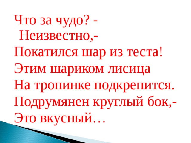 Что за чудо? - Неизвестно,- Покатился шар из теста! Этим шариком лисица На тропинке подкрепится. Подрумянен круглый бок,- Это вкусный… 