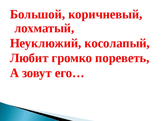 Большой, коричневый, лохматый, Неуклюжий, косолапый, Любит громко пореветь, А зовут его… 