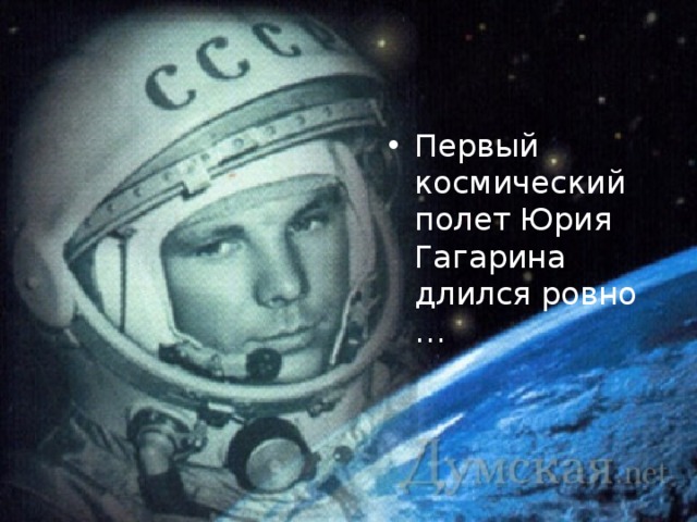 Первый космический полет Юрия Гагарина длился ровно … 
