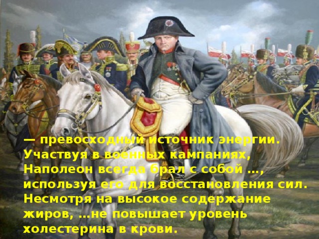 — превосходный источник энергии. Участвуя в военных кампаниях, Наполеон всегда брал с собой …, используя его для восстановления сил. Несмотря на высокое содержание жиров, …не повышает уровень холестерина в крови. 