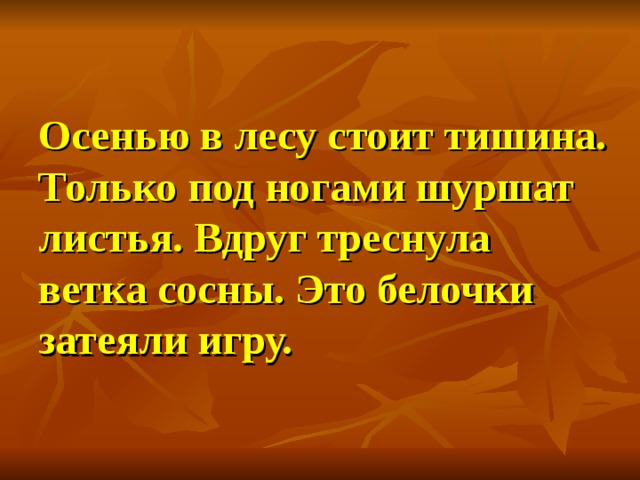  Осенью в лесу стоит тишина. Только под ногами шуршат листья. Вдруг треснула ветка сосны. Это белочки затеяли игру.   