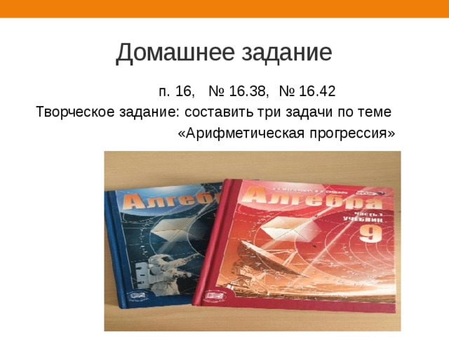 Домашнее задание  п. 16, № 16.38, № 16.42  Творческое задание: составить три задачи по теме  «Арифметическая прогрессия» 