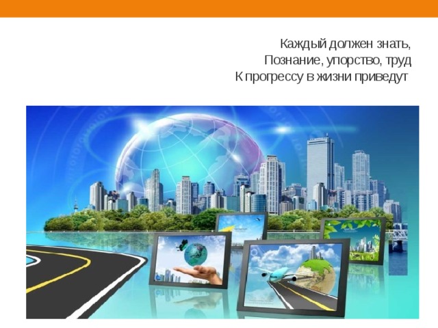  Каждый должен знать,  Познание, упорство, труд  К прогрессу в жизни приведут   
