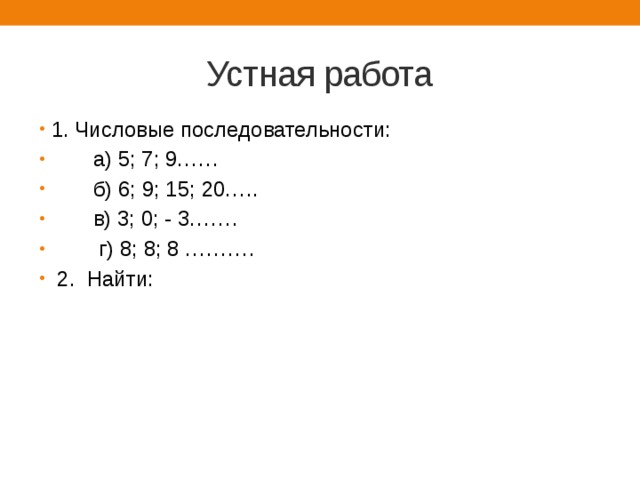 Устная работа 1. Числовые последовательности:  а) 5; 7; 9……  б) 6; 9; 15; 20…..  в) 3; 0; - 3…….  г) 8; 8; 8 ……….  2. Найти: 