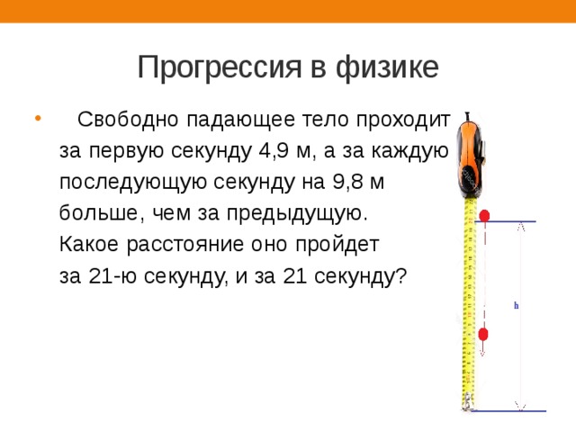 Прогрессия в физике  Свободно падающее тело проходит  за первую секунду 4,9 м, а за каждую  последующую секунду на 9,8 м  больше, чем за предыдущую.  Какое расстояние оно пройдет  за 21-ю секунду, и за 21 секунду? Пр  