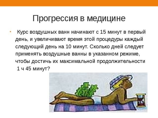 Прогрессия в медицине  Курс воздушных ванн начинают с 15 минут в первый  день, и увеличивают время этой процедуры каждый  следующий день на 10 минут. Сколько дней следует  применять воздушные ванны в указанном режиме,  чтобы достичь их максимальной продолжительности  1 ч 45 минут? 