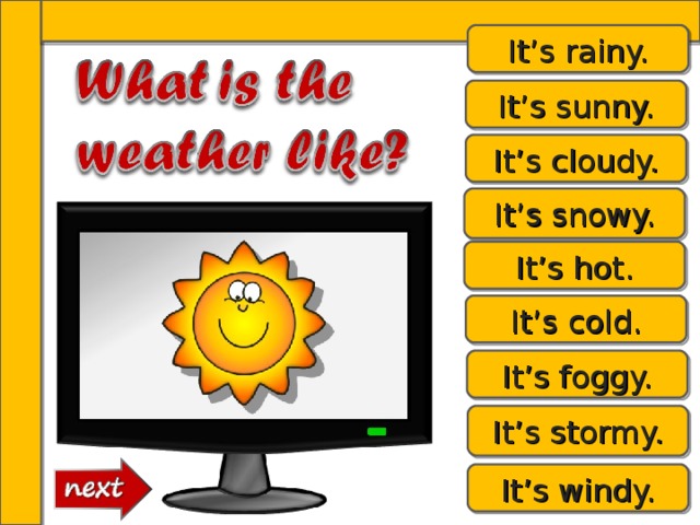It’s rainy. It’s sunny. It’s cloudy. It’s snowy. It’s hot. It’s cold. It’s foggy. It’s stormy. It’s windy. 