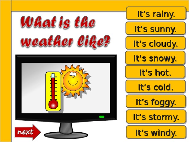 It’s rainy. It’s sunny. It’s cloudy. It’s snowy. It’s hot. It’s cold. It’s foggy. It’s stormy. It’s windy. 