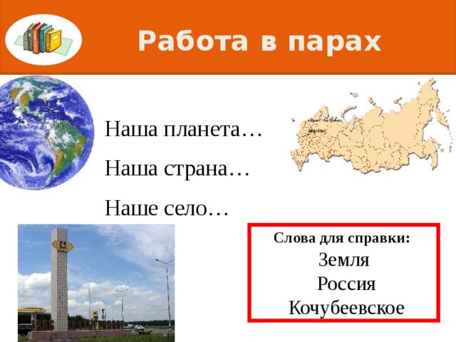 Работа в парах Наша планета… Наша страна… Наше село… Слова для справки: Земля  Россия  Кочубеевское 