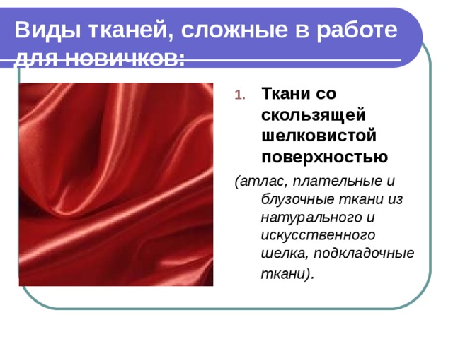 Виды тканей, сложные в работе для новичков: Ткани со скользящей шелковистой поверхностью (атлас, плательные и блузочные ткани из натурального и искусственного шелка, подкладочные ткани).  