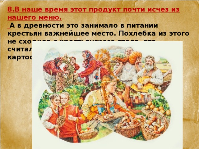 8.В наше время этот продукт почти исчез из нашего меню.  А в древности это занимало в питании крестьян важнейшее место. Похлебка из этого не сходила с крестьянского стола, это считалось вторым хлебом до появления картофеля. 