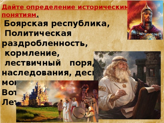 Дайте определение историческим понятиям .   Боярская республика,  Политическая раздробленность,  кормление,  лествичный порядок наследования, деспотическая монархия Вотчина  Летописи 