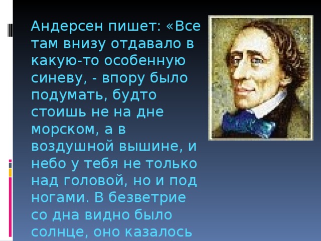 Андерсен пишет: «Все там внизу отдавало в какую-то особенную синеву, - впору было подумать, будто стоишь не на дне морском, а в воздушной вышине, и небо у тебя не только над головой, но и под ногами. В безветрие со дна видно было солнце, оно казалось пурпурным цветком, из чаши которого льется свет» 