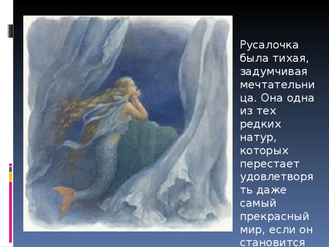 Русалочка была тихая, задумчивая мечтательница. Она одна из тех редких натур, которых перестает удовлетворять даже самый прекрасный мир, если он становится привычным. 