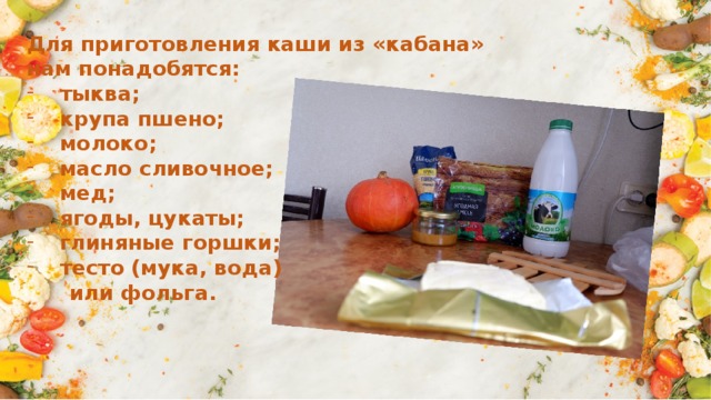Для приготовления каши из «кабана» нам понадобятся: тыква; крупа пшено; молоко; масло сливочное; мед; ягоды, цукаты; глиняные горшки; тесто (мука, вода)  или фольга. 