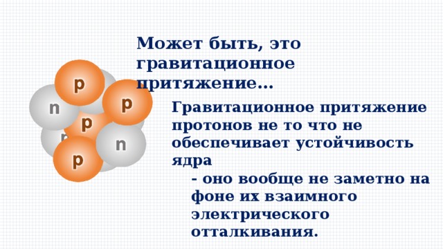 Может быть, это гравитационное притяжение… Гравитационное притяжение протонов не то что не обеспечивает устойчивость ядра - оно вообще не заметно на фоне их взаимного электрического отталкивания. 