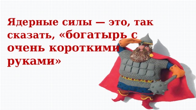 Ядерные силы — это, так сказать, «богатырь с очень короткими руками» 
