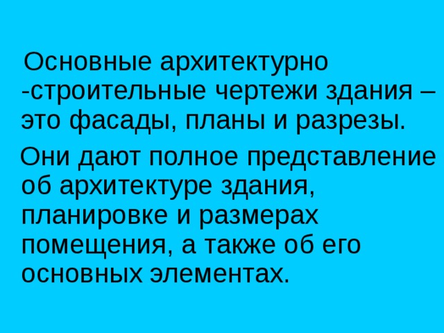  Основные архитектурно -строительные чертежи здания – это фасады, планы и разрезы.  Они дают полное представление об архитектуре здания, планировке и размерах помещения, а также об его основных элементах. 