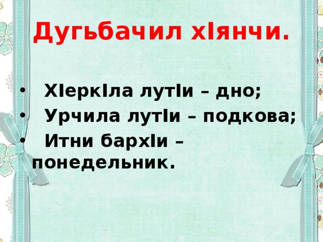 Дугьбачил хIянчи.  ХIеркIла лутIи – дно;  Урчила лутIи – подкова;  Итни бархIи – понедельник. 