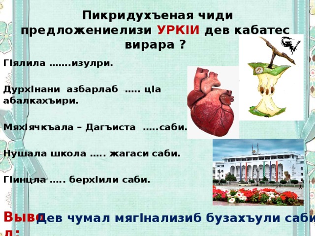 Пикридухъеная чиди предложениелизи УРКIИ дев кабатес вирара ? ГIялила …….изулри.  ДурхIнани азбарлаб ….. цIа абалкахъири.  МяхIячкъала – Дагъиста …..саби.  Нушала школа ….. жагаси саби.  ГIинцла ….. берхIили саби.   Вывод: Дев чумал мягIнализиб бузахъули саби 